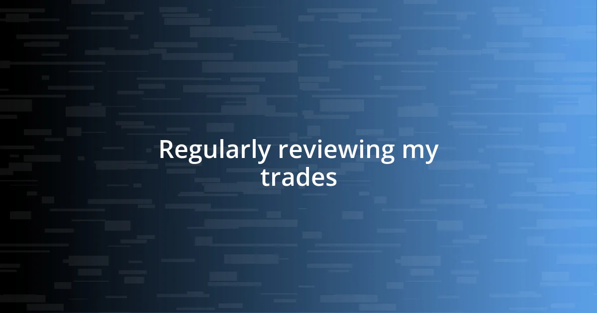 Regularly reviewing my trades