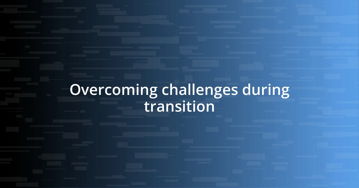 Overcoming challenges during transition